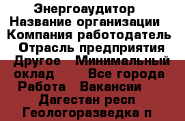 Энергоаудитор › Название организации ­ Компания-работодатель › Отрасль предприятия ­ Другое › Минимальный оклад ­ 1 - Все города Работа » Вакансии   . Дагестан респ.,Геологоразведка п.